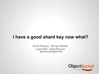 I have a good shard key now what? 
David Murphy , Mongo Master 
Lead DBA, ObjectRocket 
@dmurphy_data @objectrocket 
 