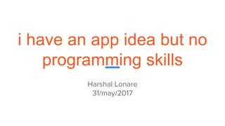 i have an app idea but no
programming skills
Harshal Lonare
31/may/2017
 