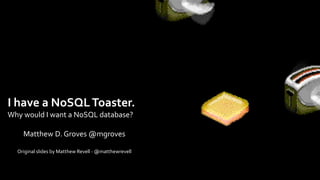 I have a NoSQLToaster.
Why would I want a NoSQL database?
Matthew D. Groves @mgroves
Original slides by Matthew Revell - @matthewrevell
 