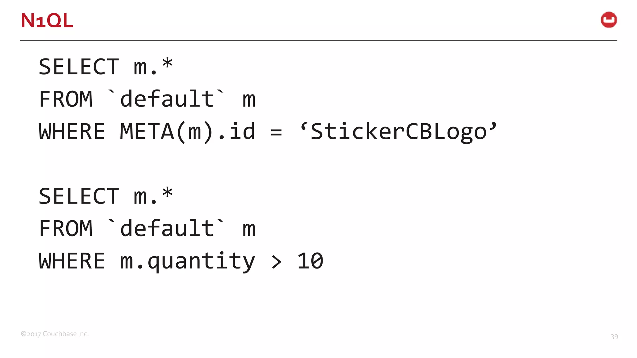 ©2017 Couchbase Inc. 39
N1QL
SELECT m.*
FROM `default` m
WHERE META(m).id = ‘StickerCBLogo’
SELECT m.*
FROM `default` m
WHERE m.quantity > 10
 