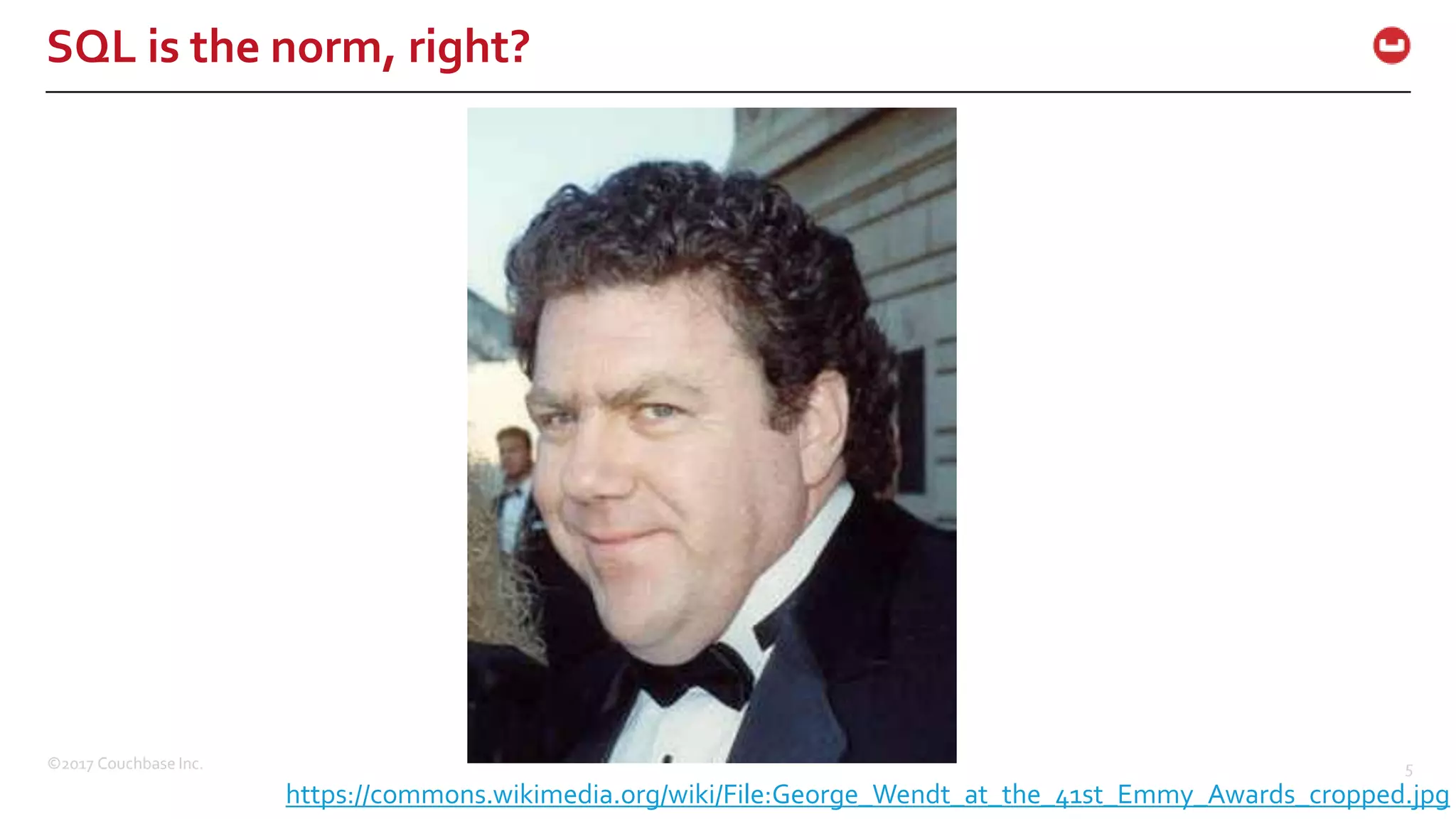 ©2017 Couchbase Inc. 5
SQL is the norm, right?
https://commons.wikimedia.org/wiki/File:George_Wendt_at_the_41st_Emmy_Awards_cropped.jpg
 
