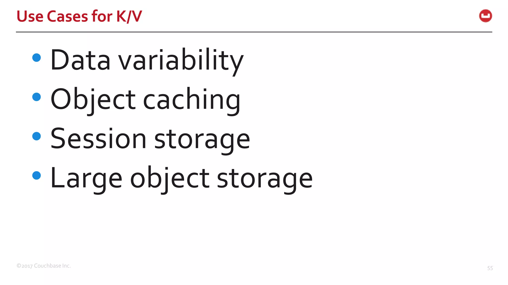 ©2017 Couchbase Inc. 55
Use Cases for K/V
• Data variability
• Object caching
• Session storage
• Large object storage
 