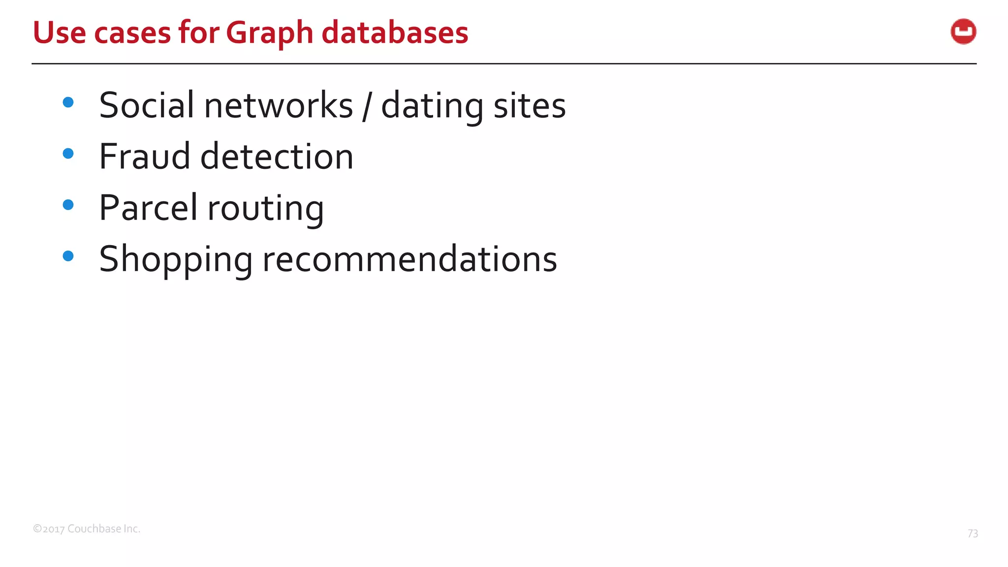 ©2017 Couchbase Inc. 73
Use cases for Graph databases
• Social networks / dating sites
• Fraud detection
• Parcel routing
• Shopping recommendations
 