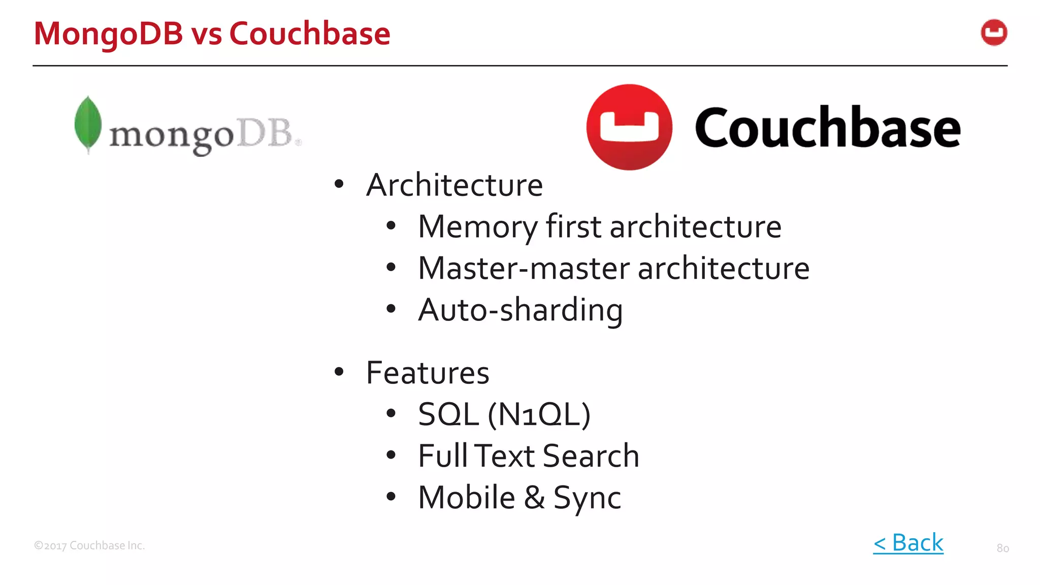 ©2017 Couchbase Inc. 80
MongoDB vs Couchbase
• Architecture
• Memory first architecture
• Master-master architecture
• Auto-sharding
< Back
• Features
• SQL (N1QL)
• FullText Search
• Mobile & Sync
 