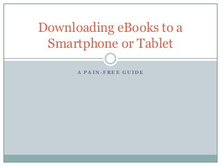 A P A I N - F R E E G U I D E
Downloading eBooks to a
Smartphone or Tablet
 