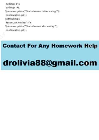 push(top, 14);
push(top, -3);
System.out.println("Stack elements before sorting:");
printStack(top.get());
sortStack(top);
System.out.println(" ");
System.out.println("Stack elements after sorting:");
printStack(top.get());
}
}
 