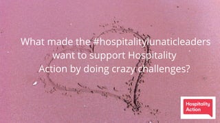 What made the #hospitalitylunaticleaders
want to support Hospitality
Action by doing crazy challenges?
 