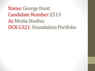 Name: George Hunt
Candidate Number:2513
As Media Studies
OCR G321: Foundation Portfolio
 