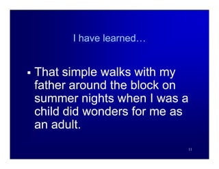 I have learned…


   That simple walks with my
    father around the block on
    summer nights when I was a
    child did wonders for me as
    an adult.
                              11
 