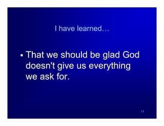I have learned…


   That we should be glad God
    doesn't give us everything
    we ask for.


                                 13
 