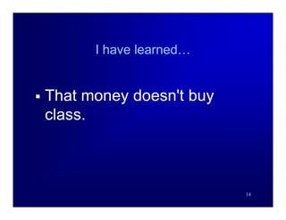 I have learned…


   That money doesn't buy
    class.



                             14
 
