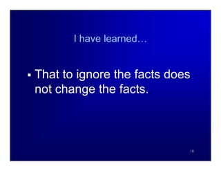 I have learned…


   That to ignore the facts does
    not change the facts.



                                18
 