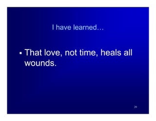 I have learned…


   That love, not time, heals all
    wounds.



                                     20
 