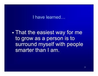 I have learned…


   That the easiest way for me
    to grow as a person is to
    surround myself with people
    smarter than I am.

                                  21
 