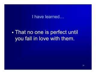 I have learned…


   That no one is perfect until
    you fall in love with them.



                                   24
 