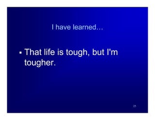 I have learned…


   That life is tough, but I'm
    tougher.



                                  25
 