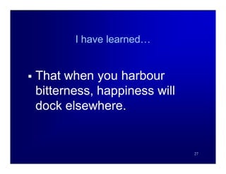 I have learned…


   That when you harbour
    bitterness, happiness will
    dock elsewhere.


                                 27
 