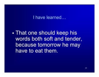 I have learned…


   That one should keep his
    words both soft and tender,
    because tomorrow he may
    have to eat them.

                                  29
 
