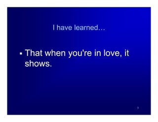 I have learned…


   That when you're in love, it
    shows.



                                   3
 