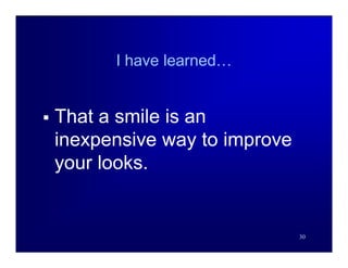 I have learned…


   That a smile is an
    inexpensive way to improve
    your looks.


                                 30
 