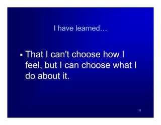 I have learned…


   That I can't choose how I
    feel, but I can choose what I
    do about it.


                                    31
 