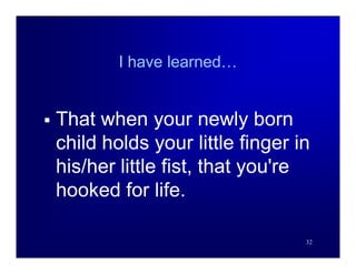 I have learned…


   That when your newly born
    child holds your little finger in
    his/her little fist, that you're
    hooked for life.

                                    32
 