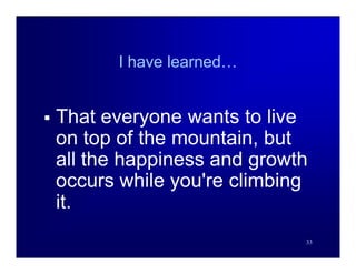 I have learned…


   That everyone wants to live
    on top of the mountain, but
    all the happiness and growth
    occurs while you're climbing
    it.
                               33
 