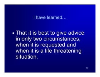 I have learned…


   That it is best to give advice
    in only two circumstances;
    when it is requested and
    when it is a life threatening
    situation.
                                     34
 