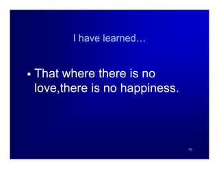 I have learned…


   That where there is no
    love,there is no happiness.



                                  36
 