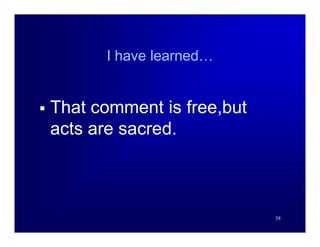 I have learned…


   That comment is free,but
    acts are sacred.



                               38
 