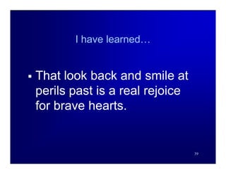 I have learned…


   That look back and smile at
    perils past is a real rejoice
    for brave hearts.


                                    39
 
