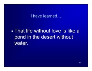 I have learned…


   That life without love is like a
    pond in the desert without
    water.


                                   40
 