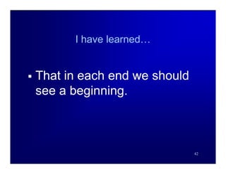 I have learned…


   That in each end we should
    see a beginning.



                                 42
 