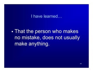 I have learned…


   That the person who makes
    no mistake, does not usually
    make anything.


                                   44
 