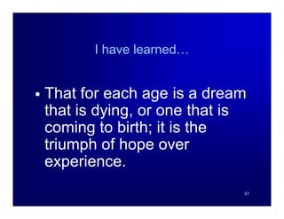 I have learned…


   That for each age is a dream
    that is dying, or one that is
    coming to birth; it is the
    triumph of hope over
    experience.
                                45
 