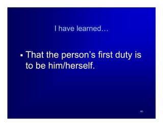 I have learned…


   That the person’s first duty is
    to be him/herself.



                                  46
 