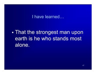 I have learned…


   That the strongest man upon
    earth is he who stands most
    alone.


                              47
 