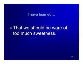 I have learned…


   That we should be ware of
    too much sweetness.



                                49
 