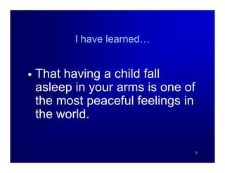 I have learned…


   That having a child fall
    asleep in your arms is one of
    the most peaceful feelings in
    the world.

                                    5
 