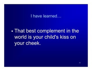 I have learned…


   That best complement in the
    world is your child's kiss on
    your cheek.


                                    51
 