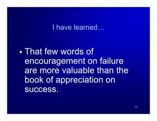I have learned…


   That few words of
    encouragement on failure
    are more valuable than the
    book of appreciation on
    success.
                                 52
 