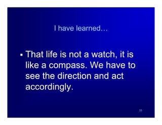 I have learned…


   That life is not a watch, it is
    like a compass. We have to
    see the direction and act
    accordingly.

                                      53
 