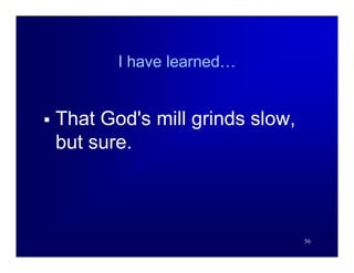 I have learned…


   That God's mill grinds slow,
    but sure.



                                   56
 