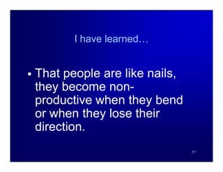 I have learned…


   That people are like nails,
    they become non-
    productive when they bend
    or when they lose their
    direction.
                                  57
 