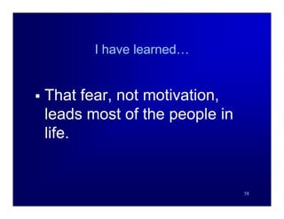 I have learned…


   That fear, not motivation,
    leads most of the people in
    life.


                                  58
 
