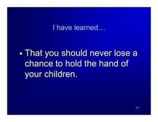 I have learned…


   That you should never lose a
    chance to hold the hand of
    your children.


                               59
 