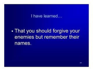 I have learned…


   That you should forgive your
    enemies but remember their
    names.


                                   60
 