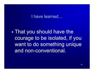 I have learned…


   That you should have the
    courage to be isolated, if you
    want to do something unique
    and non-conventional.

                                 64
 