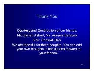 Thank You


  Courtesy and Contribution of our friends:
  Mr. Usman Ashraf, Ms. Adriana Barabas
             & Mr. Shafqat Jilani
We are thankful for their thoughts. You can add
  your own thoughts in this list and forward to
                  your friends.


                                              66
 