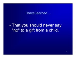 I have learned…


   That you should never say
    "no" to a gift from a child.



                                   7
 